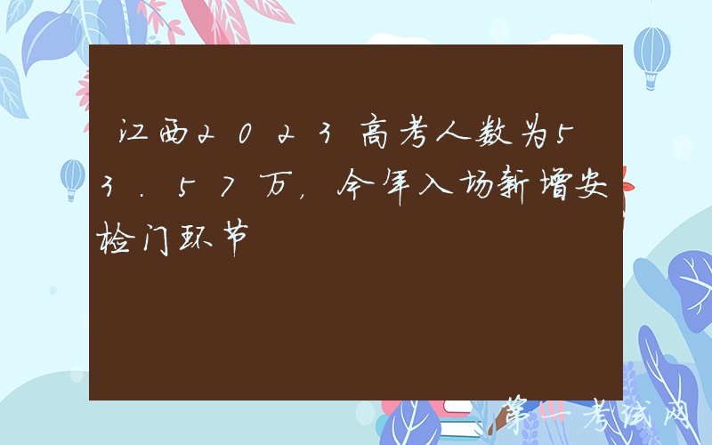 江西2023高考人数为53.57万，今年入场新增安检门环节