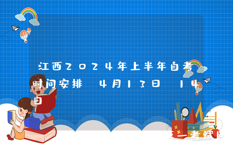 江西2024年上半年自考时间安排：4月13日-14日