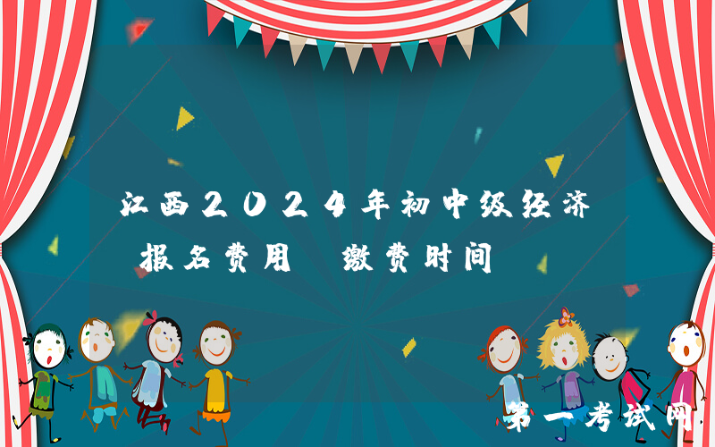 江西2024年初中级经济师报名费用及缴费时间