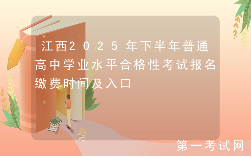 江西2025年下半年普通高中学业水平合格性考试报名缴费时间及入口