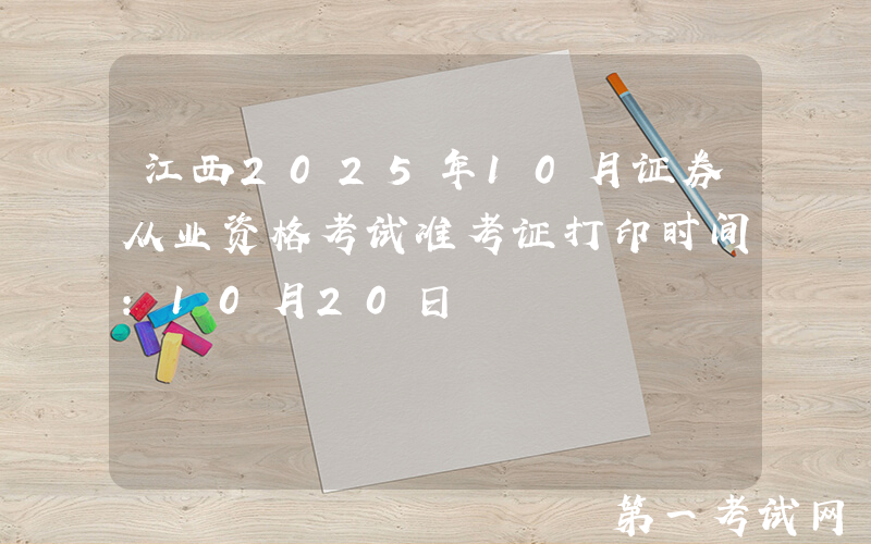 江西2025年10月证券从业资格考试准考证打印时间：10月20日