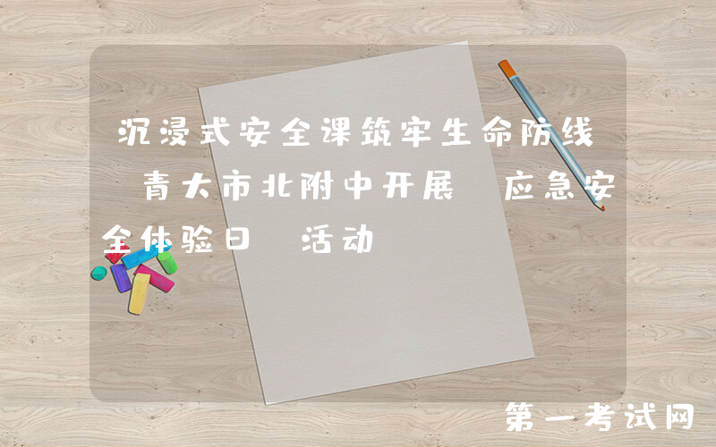 沉浸式安全课筑牢生命防线 青大市北附中开展"应急安全体验日"活动