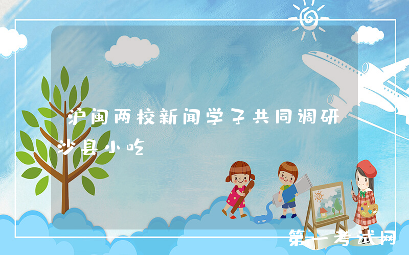 沪闽两校新闻学子共同调研沙县小吃