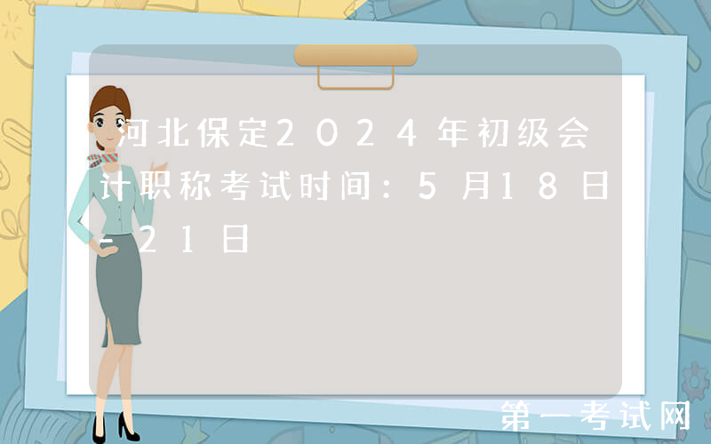河北保定2024年初级会计职称考试时间：5月18日-21日