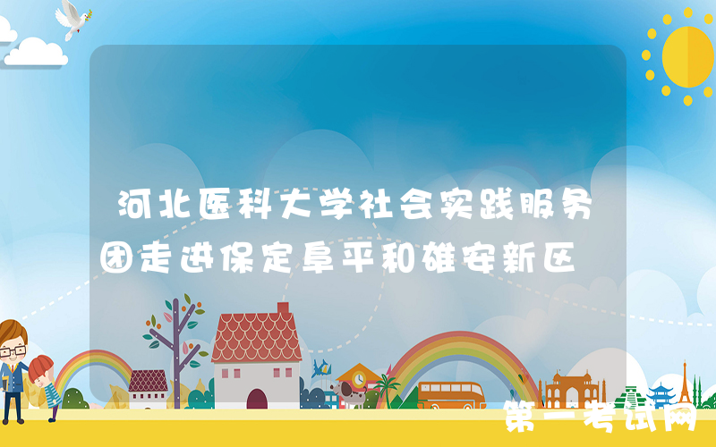 河北医科大学社会实践服务团走进保定阜平和雄安新区