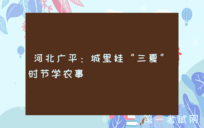 河北广平：城里娃“三夏”时节学农事