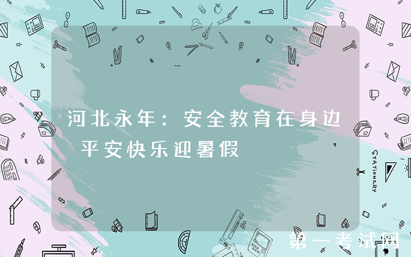 河北永年：安全教育在身边 平安快乐迎暑假