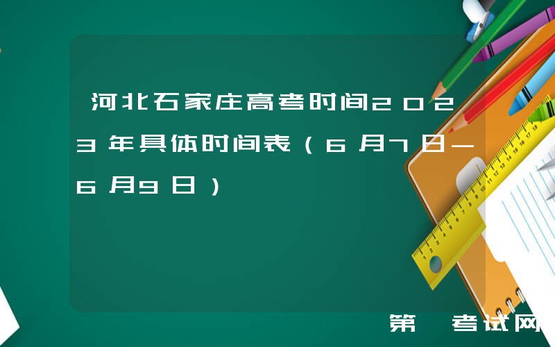 河北石家庄高考时间2023年具体时间表（6月7日-6月9日）