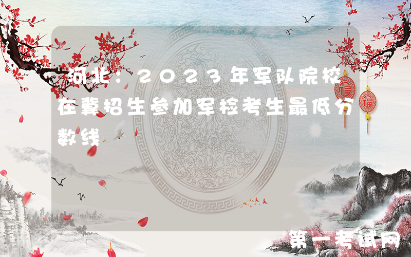 河北：2023年军队院校在冀招生参加军检考生最低分数线