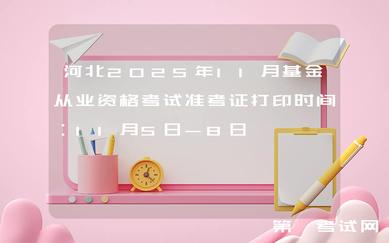 河北2025年11月基金从业资格考试准考证打印时间：11月5日-8日