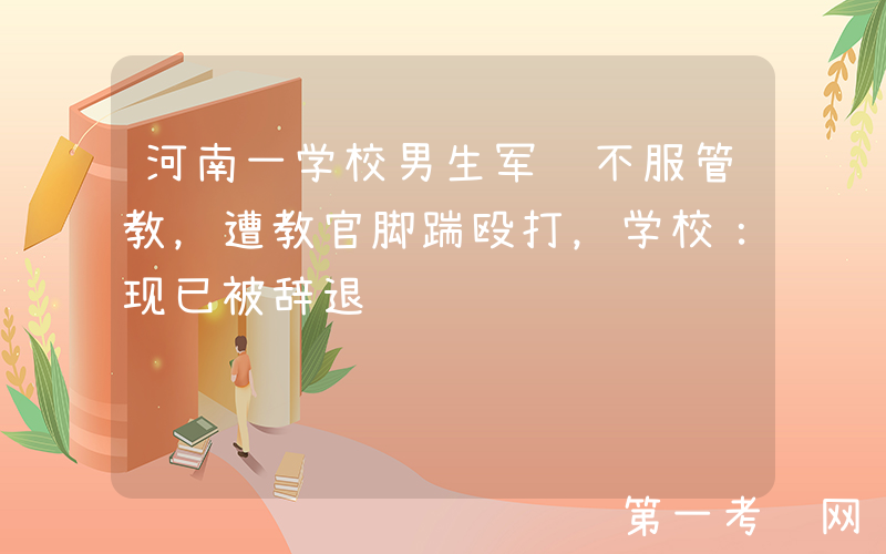 河南一学校男生军训不服管教，遭教官脚踹殴打，学校：现已被辞退