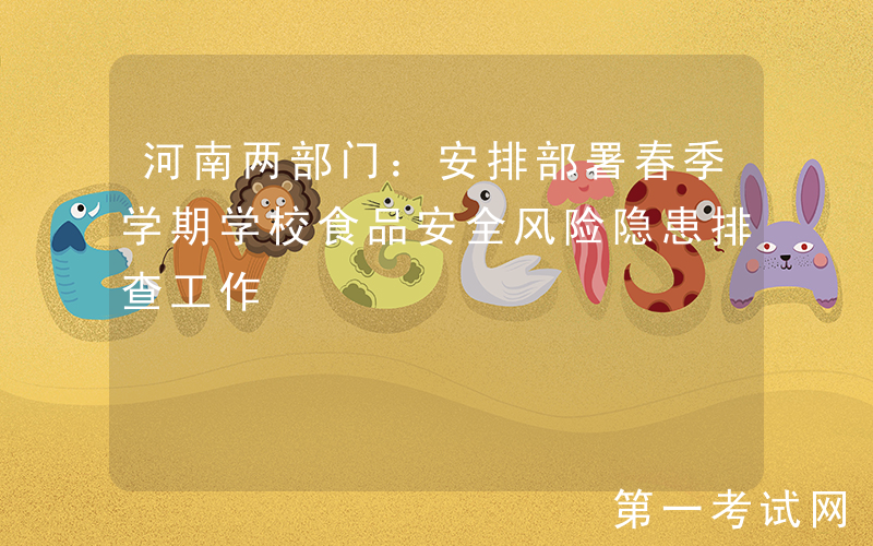 河南两部门：安排部署春季学期学校食品安全风险隐患排查工作
