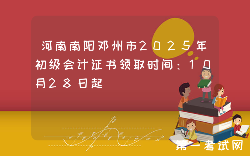 河南南阳邓州市2025年初级会计证书领取时间：10月28日起