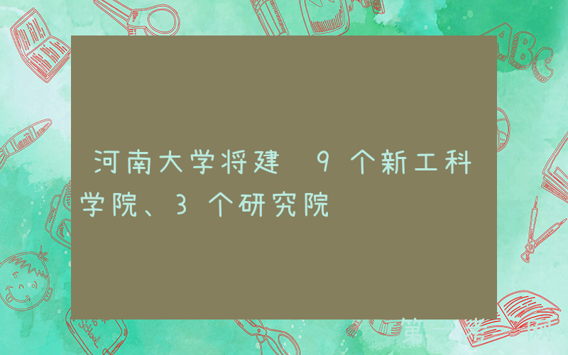 河南大学将建设9个新工科学院、3个研究院