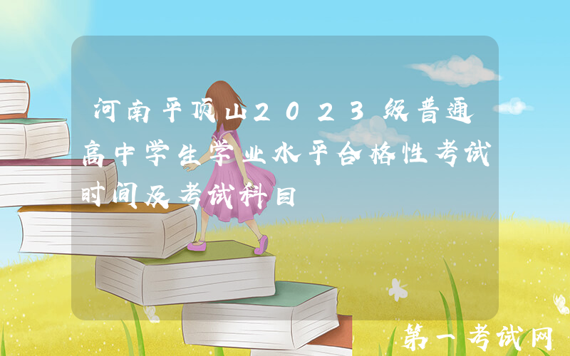河南平顶山2023级普通高中学生学业水平合格性考试时间及考试科目