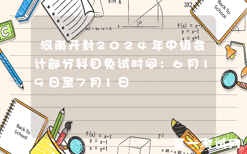 河南开封2024年中级会计部分科目免试时间：6月19日至7月1日