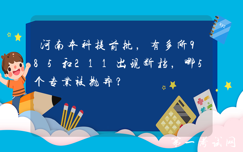 河南本科提前批，有多所985和211出现断档，哪5个专业被抛弃？