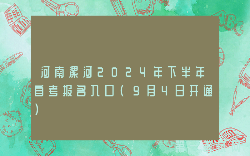 河南漯河2024年下半年自考报名入口（9月4日开通）