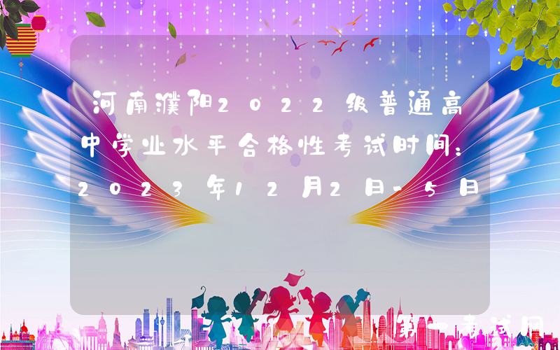 河南濮阳2022级普通高中学业水平合格性考试时间：2023年12月2日-5日