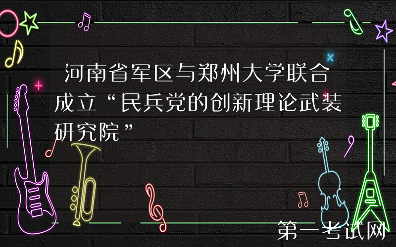 河南省军区与郑州大学联合成立“民兵党的创新理论武装研究院”