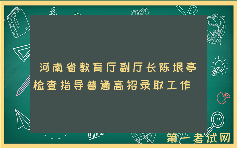 河南省教育厅副厅长陈垠亭检查指导普通高招录取工作