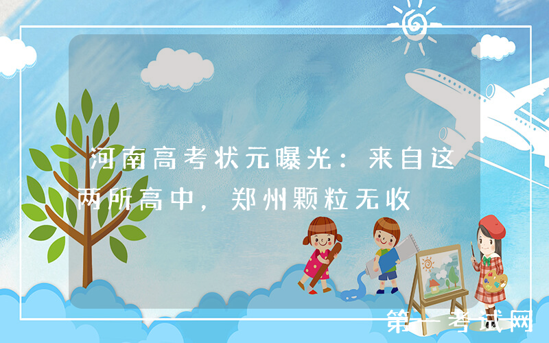 河南高考状元曝光：来自这两所高中，郑州颗粒无收