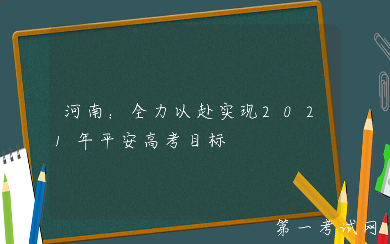 河南：全力以赴实现2021年平安高考目标