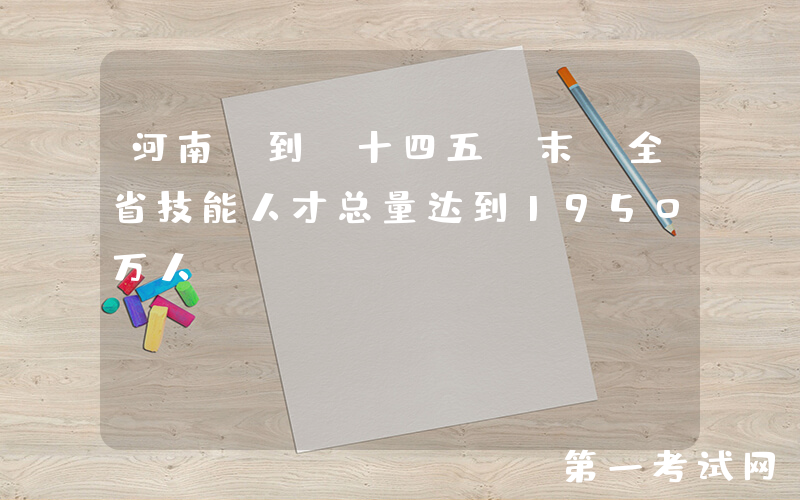 河南：到“十四五”末，全省技能人才总量达到1950万人