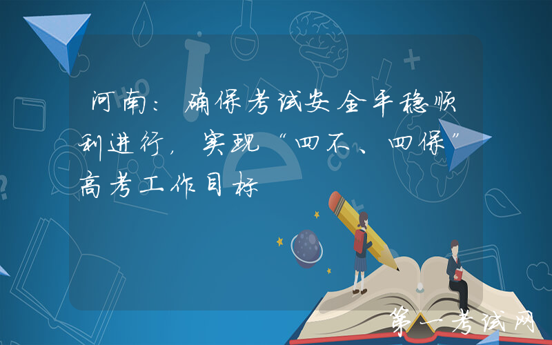 河南：确保考试安全平稳顺利进行，实现“四不、四保”高考工作目标