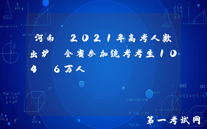 河南：2021年高考人数出炉！全省参加统考考生104.6万人