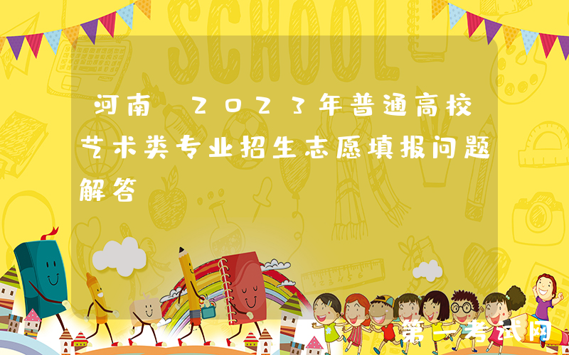 河南：2023年普通高校艺术类专业招生志愿填报问题解答