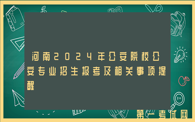 河南2024年公安院校公安专业招生报考及相关事项提醒