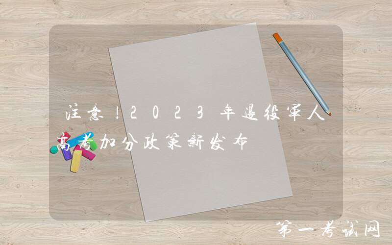 注意！2023年退役军人高考加分政策新发布