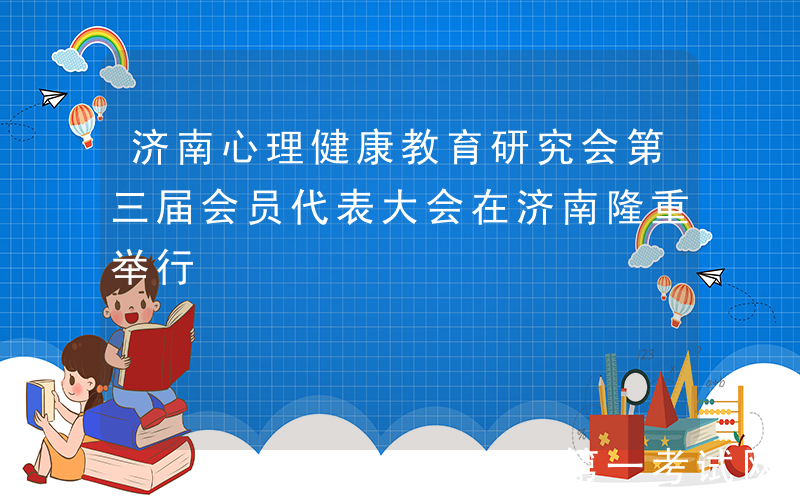 济南心理健康教育研究会第三届会员代表大会在济南隆重举行