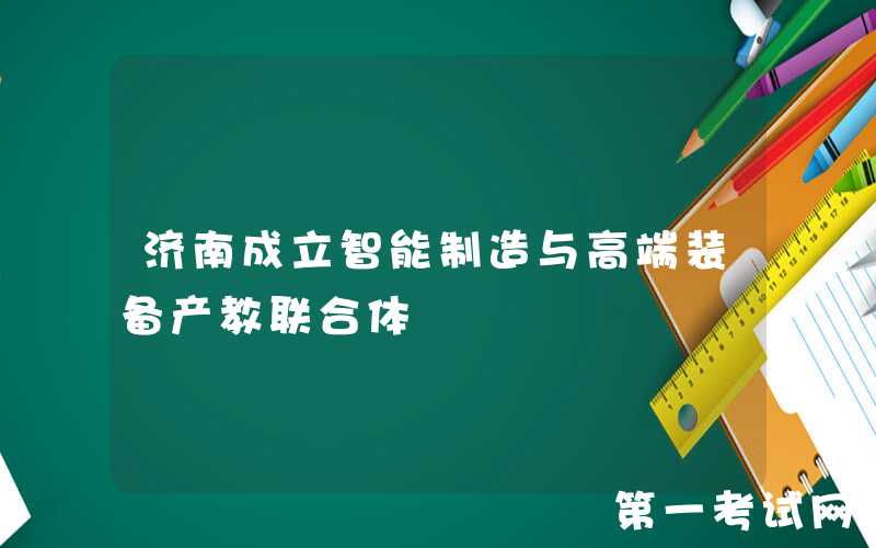 济南成立智能制造与高端装备产教联合体