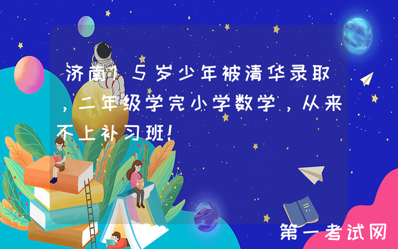 济南15岁少年被清华录取，二年级学完小学数学，从来不上补习班！