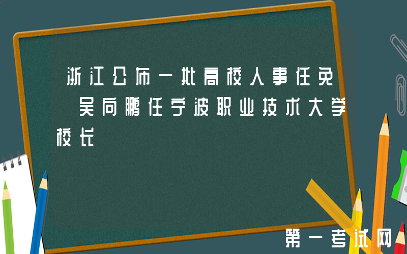 浙江公布一批高校人事任免 吴向鹏任宁波职业技术大学校长