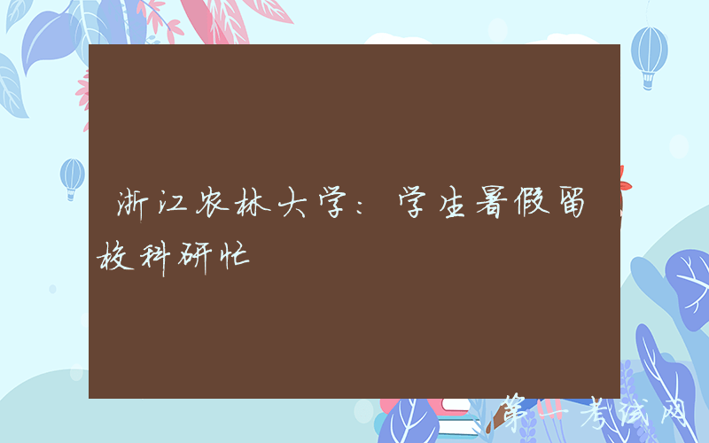 浙江农林大学：学生暑假留校科研忙