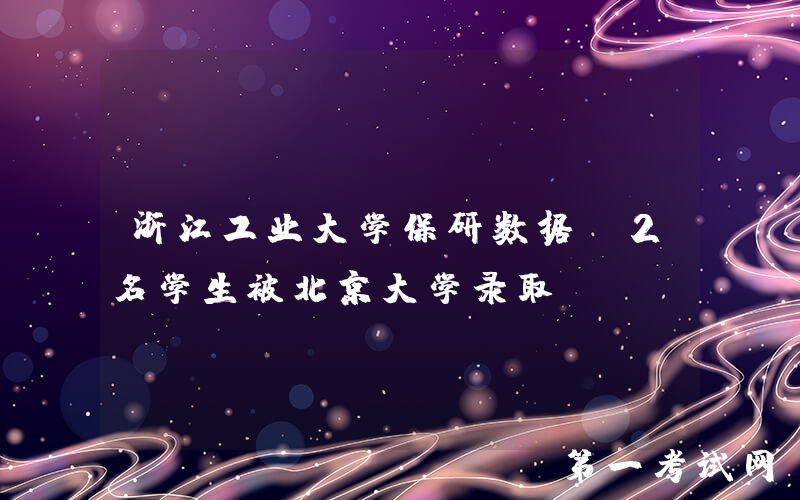浙江工业大学保研数据，2名学生被北京大学录取