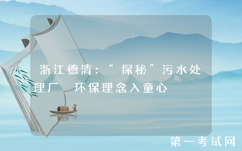 浙江德清：“探秘”污水处理厂 环保理念入童心