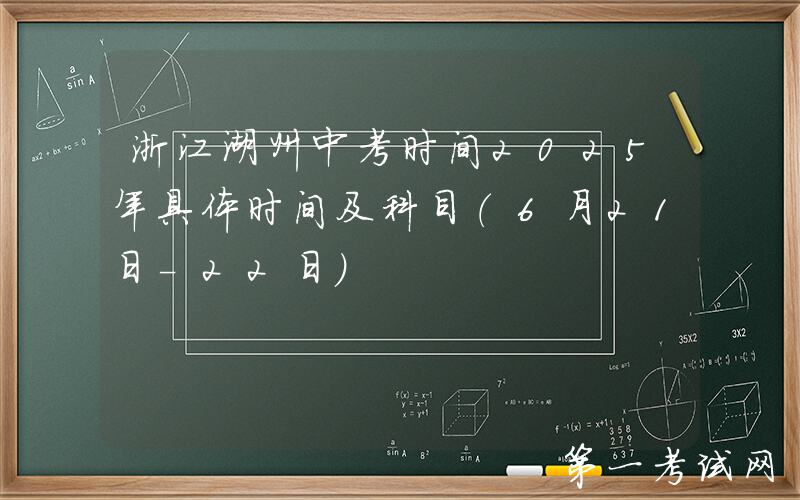 浙江湖州中考时间2025年具体时间及科目（6月21日-22日）