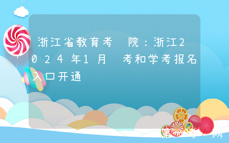 浙江省教育考试院：浙江2024年1月选考和学考报名入口开通