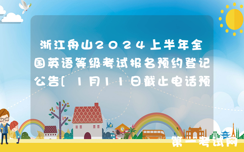 浙江舟山2024上半年全国英语等级考试报名预约登记公告[1月11日截止电话预约登记]