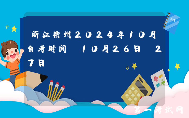 浙江衢州2024年10月自考时间：10月26日-27日