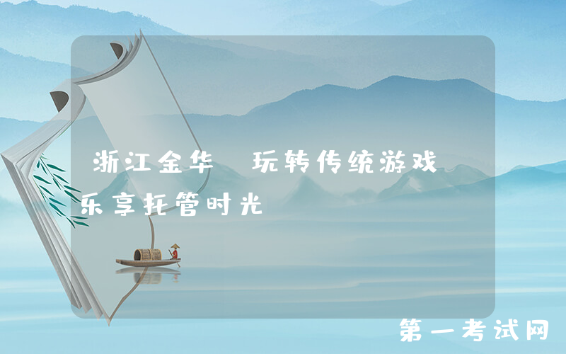 浙江金华：玩转传统游戏 乐享托管时光