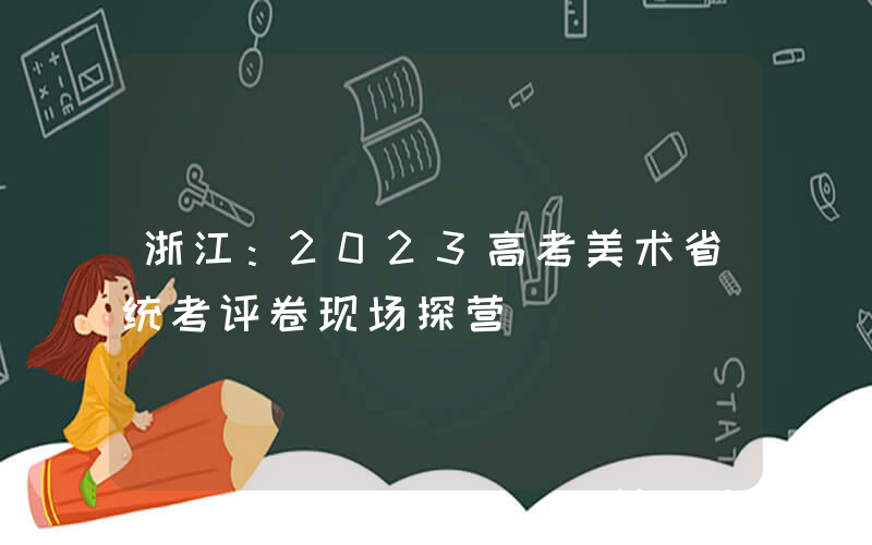 浙江：2023高考美术省统考评卷现场探营