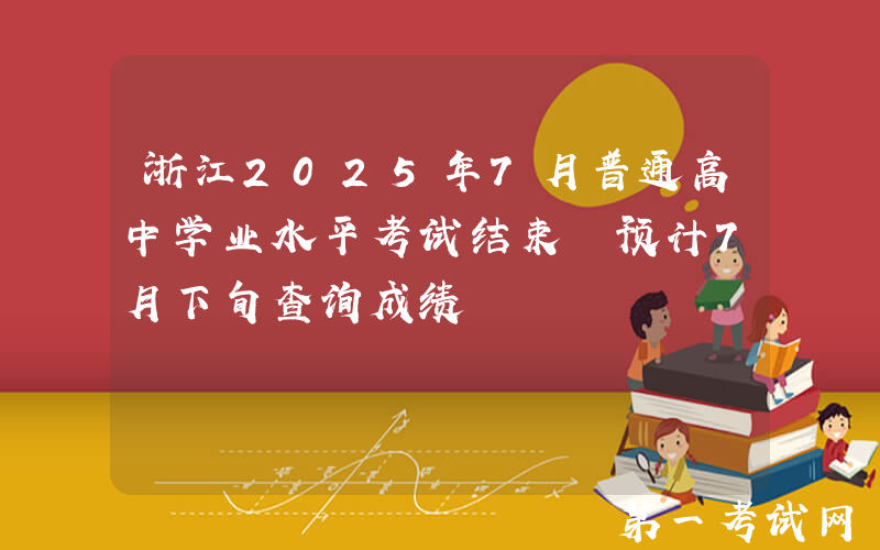 浙江2025年7月普通高中学业水平考试结束 预计7月下旬查询成绩