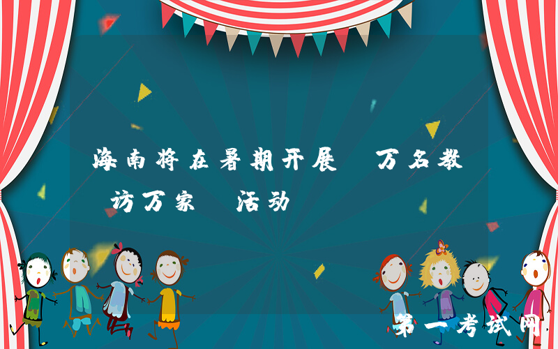海南将在暑期开展“万名教师访万家”活动