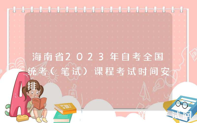 海南省2023年自考全国统考(笔试)课程考试时间安排