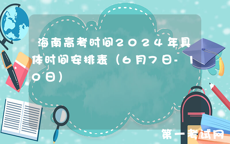 海南高考时间2024年具体时间安排表（6月7日-10日）